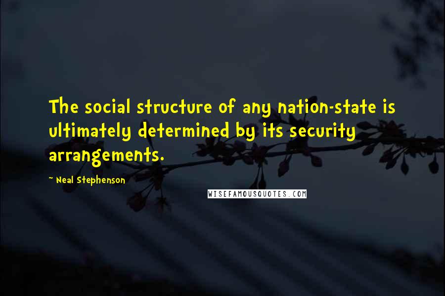Neal Stephenson Quotes: The social structure of any nation-state is ultimately determined by its security arrangements.