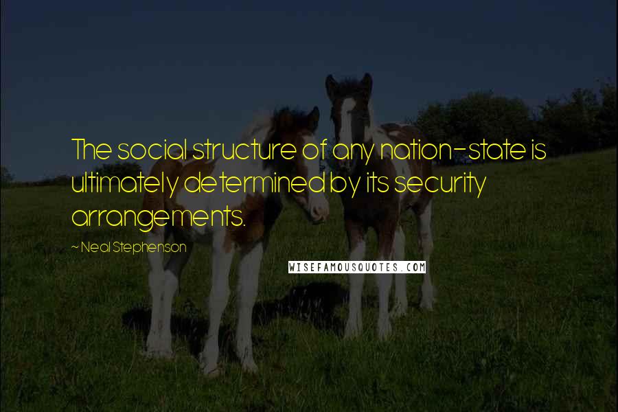 Neal Stephenson Quotes: The social structure of any nation-state is ultimately determined by its security arrangements.