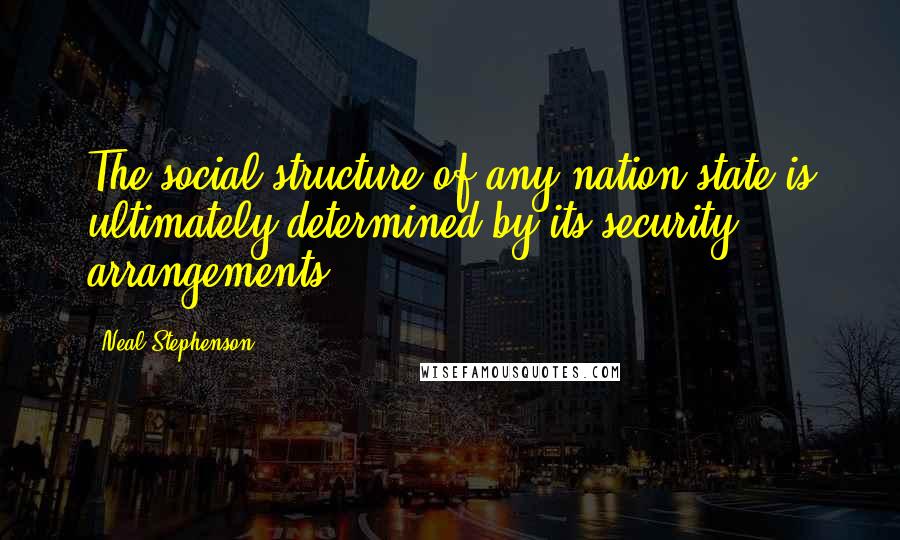 Neal Stephenson Quotes: The social structure of any nation-state is ultimately determined by its security arrangements.