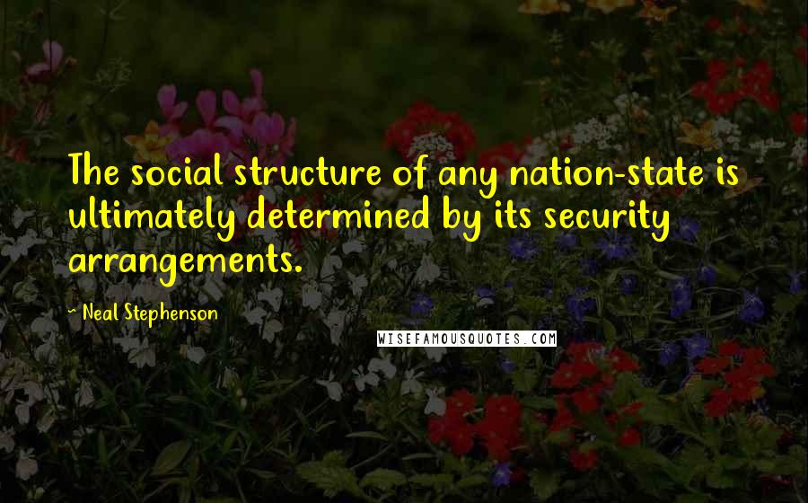 Neal Stephenson Quotes: The social structure of any nation-state is ultimately determined by its security arrangements.