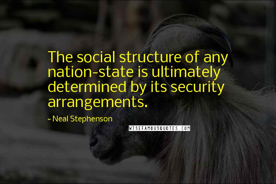 Neal Stephenson Quotes: The social structure of any nation-state is ultimately determined by its security arrangements.