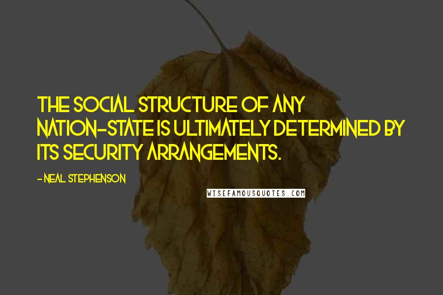 Neal Stephenson Quotes: The social structure of any nation-state is ultimately determined by its security arrangements.