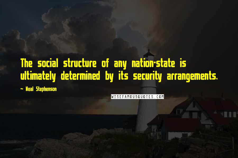 Neal Stephenson Quotes: The social structure of any nation-state is ultimately determined by its security arrangements.