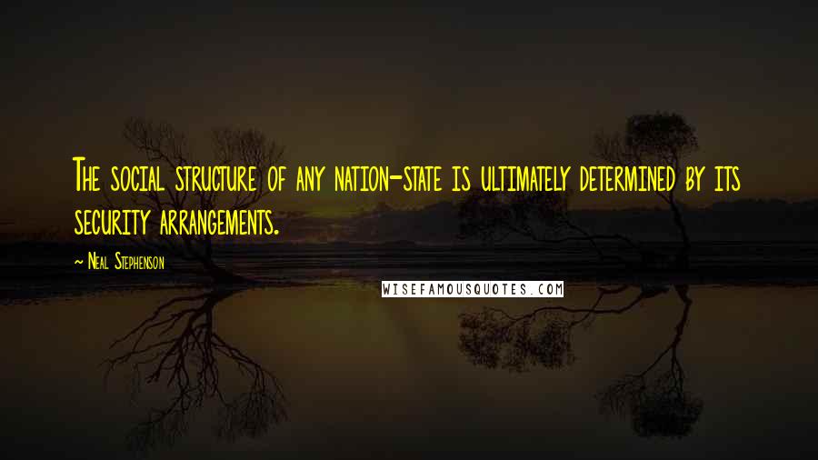 Neal Stephenson Quotes: The social structure of any nation-state is ultimately determined by its security arrangements.