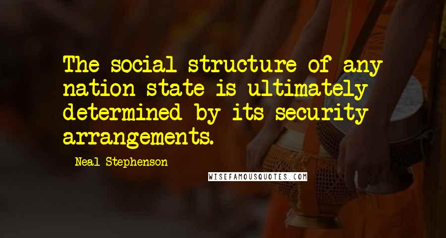 Neal Stephenson Quotes: The social structure of any nation-state is ultimately determined by its security arrangements.