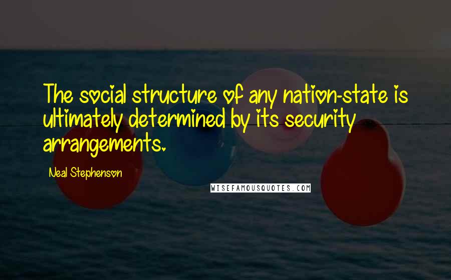 Neal Stephenson Quotes: The social structure of any nation-state is ultimately determined by its security arrangements.