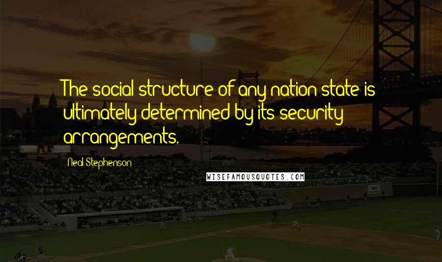 Neal Stephenson Quotes: The social structure of any nation-state is ultimately determined by its security arrangements.