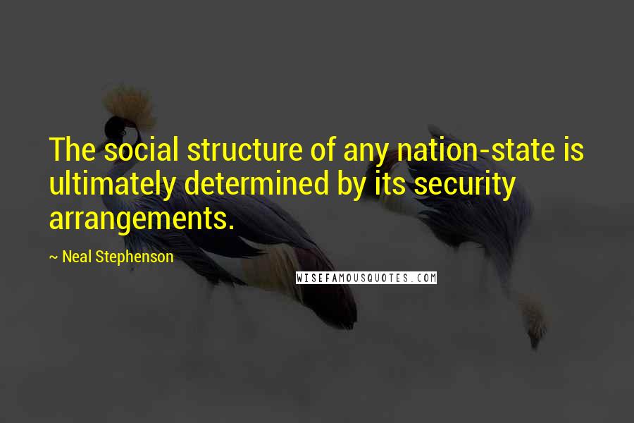 Neal Stephenson Quotes: The social structure of any nation-state is ultimately determined by its security arrangements.