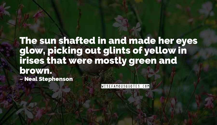 Neal Stephenson Quotes: The sun shafted in and made her eyes glow, picking out glints of yellow in irises that were mostly green and brown.