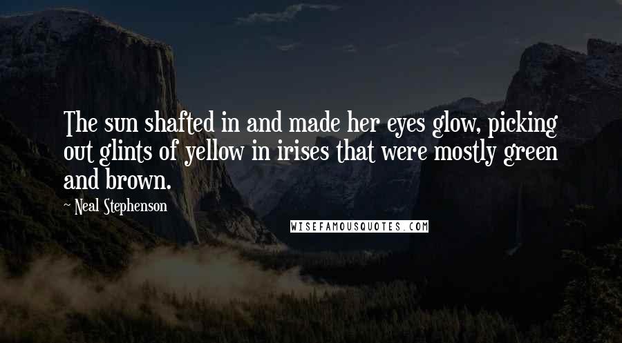 Neal Stephenson Quotes: The sun shafted in and made her eyes glow, picking out glints of yellow in irises that were mostly green and brown.