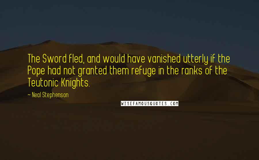 Neal Stephenson Quotes: The Sword fled, and would have vanished utterly if the Pope had not granted them refuge in the ranks of the Teutonic Knights.