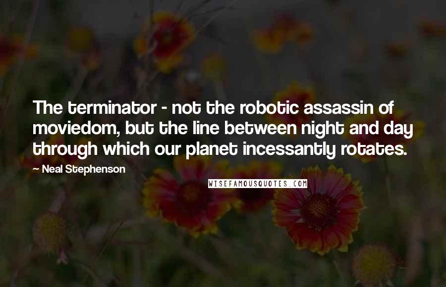 Neal Stephenson Quotes: The terminator - not the robotic assassin of moviedom, but the line between night and day through which our planet incessantly rotates.