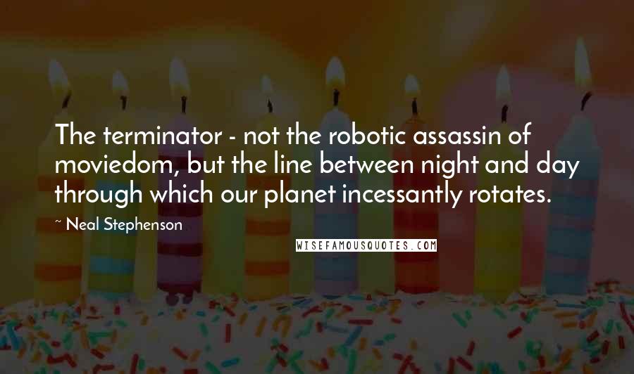 Neal Stephenson Quotes: The terminator - not the robotic assassin of moviedom, but the line between night and day through which our planet incessantly rotates.