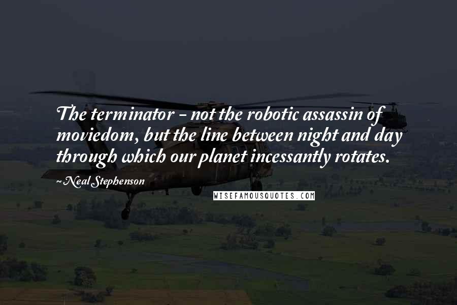 Neal Stephenson Quotes: The terminator - not the robotic assassin of moviedom, but the line between night and day through which our planet incessantly rotates.