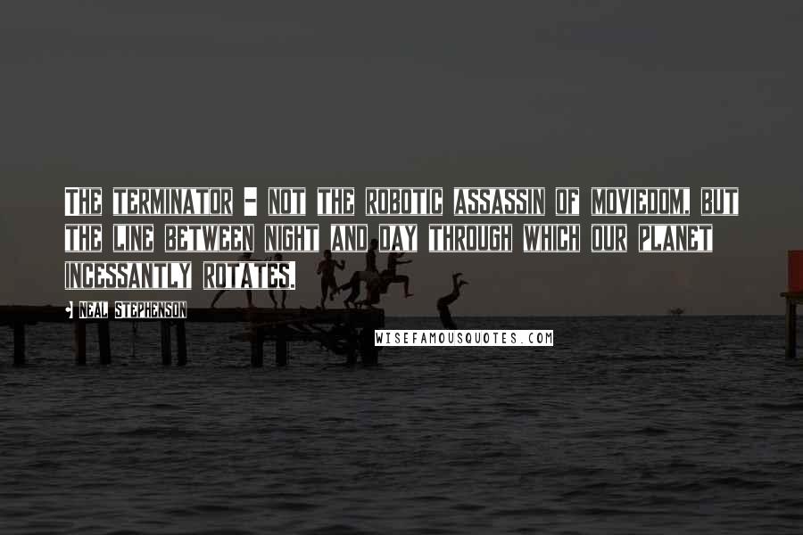 Neal Stephenson Quotes: The terminator - not the robotic assassin of moviedom, but the line between night and day through which our planet incessantly rotates.
