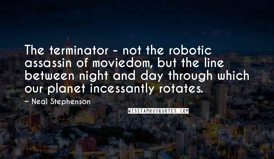 Neal Stephenson Quotes: The terminator - not the robotic assassin of moviedom, but the line between night and day through which our planet incessantly rotates.