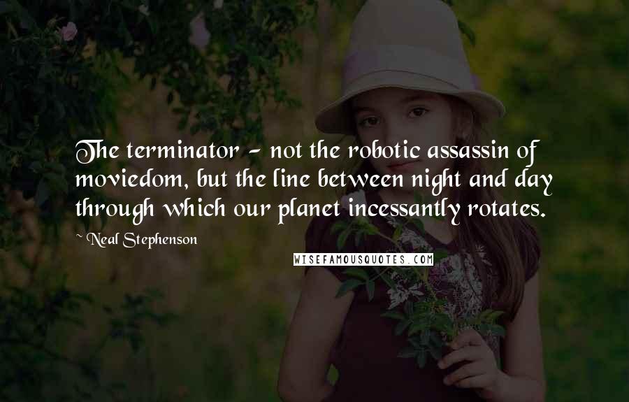 Neal Stephenson Quotes: The terminator - not the robotic assassin of moviedom, but the line between night and day through which our planet incessantly rotates.