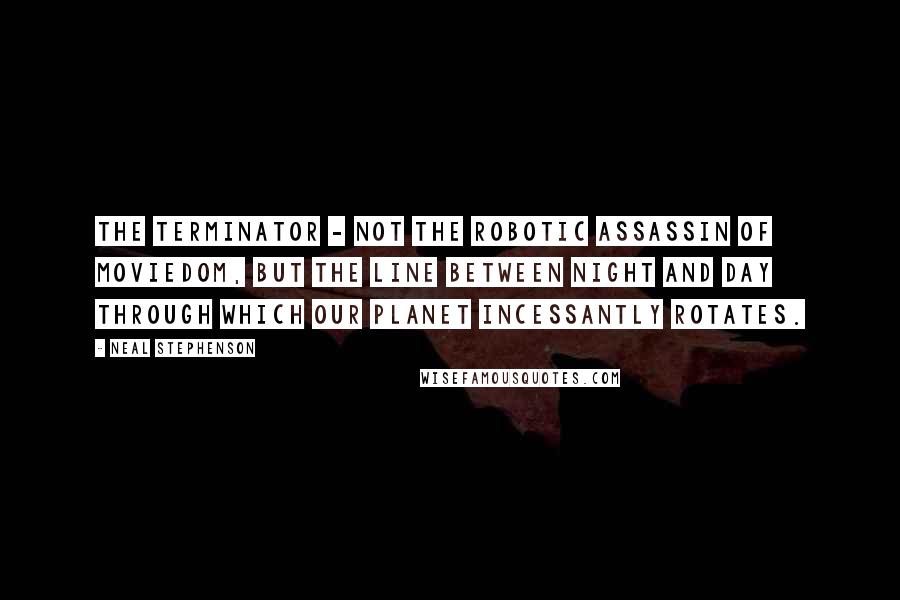 Neal Stephenson Quotes: The terminator - not the robotic assassin of moviedom, but the line between night and day through which our planet incessantly rotates.