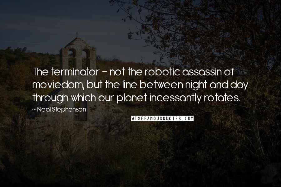 Neal Stephenson Quotes: The terminator - not the robotic assassin of moviedom, but the line between night and day through which our planet incessantly rotates.