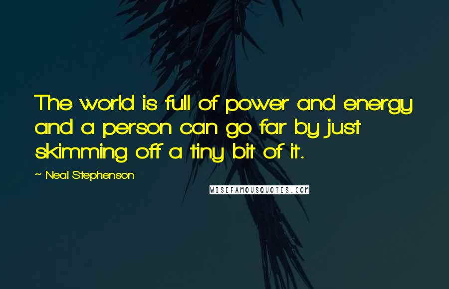 Neal Stephenson Quotes: The world is full of power and energy and a person can go far by just skimming off a tiny bit of it.