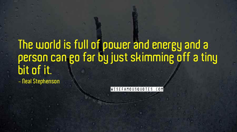 Neal Stephenson Quotes: The world is full of power and energy and a person can go far by just skimming off a tiny bit of it.