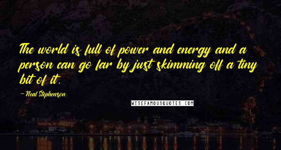 Neal Stephenson Quotes: The world is full of power and energy and a person can go far by just skimming off a tiny bit of it.