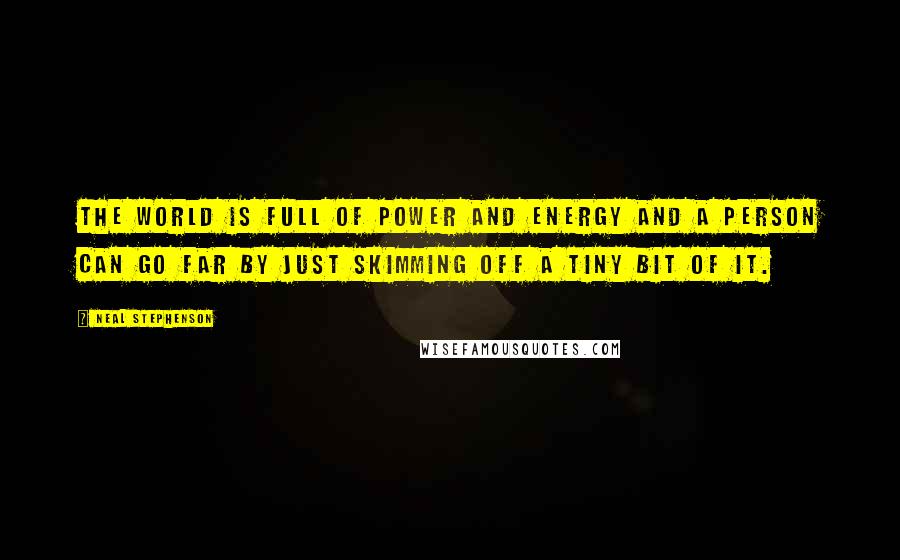 Neal Stephenson Quotes: The world is full of power and energy and a person can go far by just skimming off a tiny bit of it.