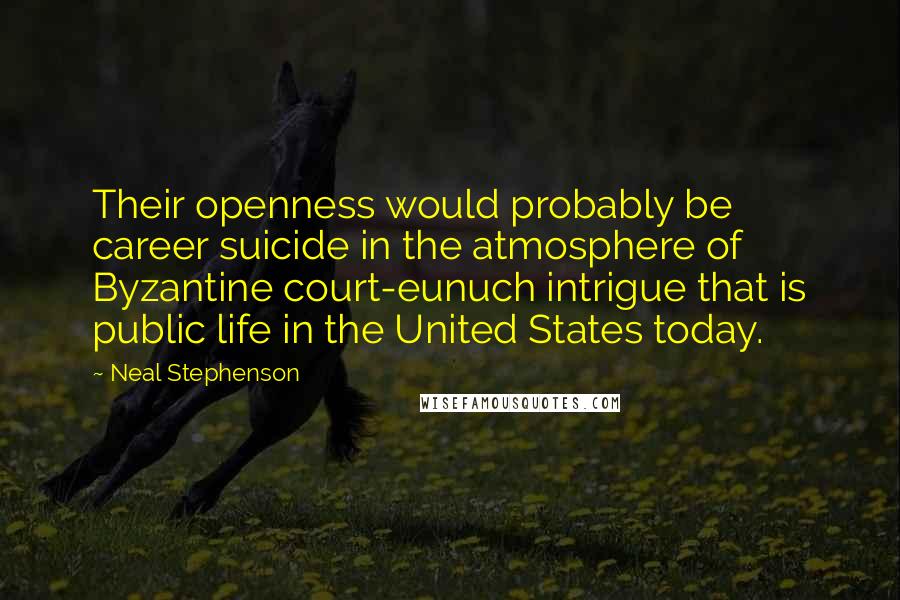 Neal Stephenson Quotes: Their openness would probably be career suicide in the atmosphere of Byzantine court-eunuch intrigue that is public life in the United States today.