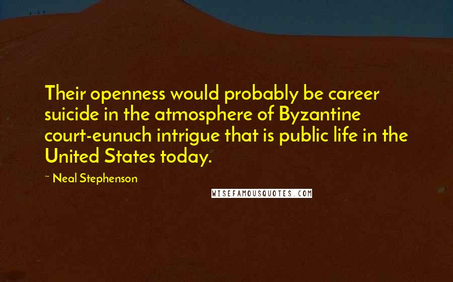 Neal Stephenson Quotes: Their openness would probably be career suicide in the atmosphere of Byzantine court-eunuch intrigue that is public life in the United States today.