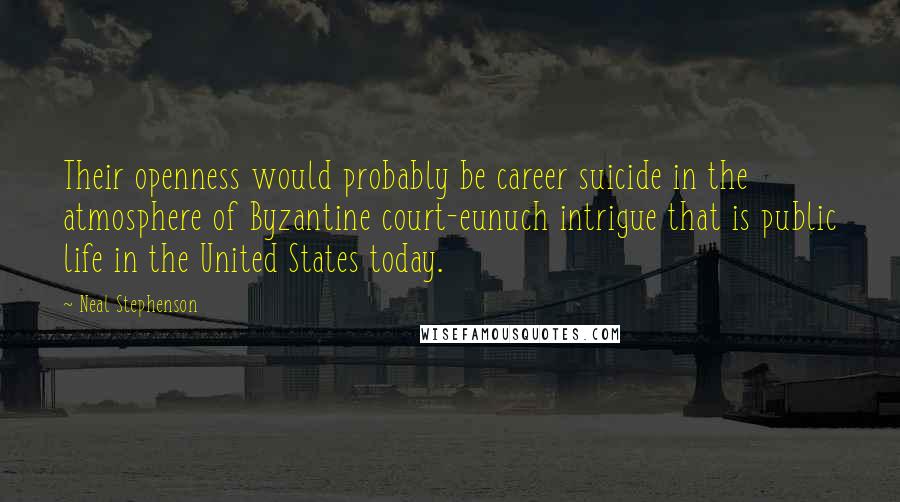Neal Stephenson Quotes: Their openness would probably be career suicide in the atmosphere of Byzantine court-eunuch intrigue that is public life in the United States today.
