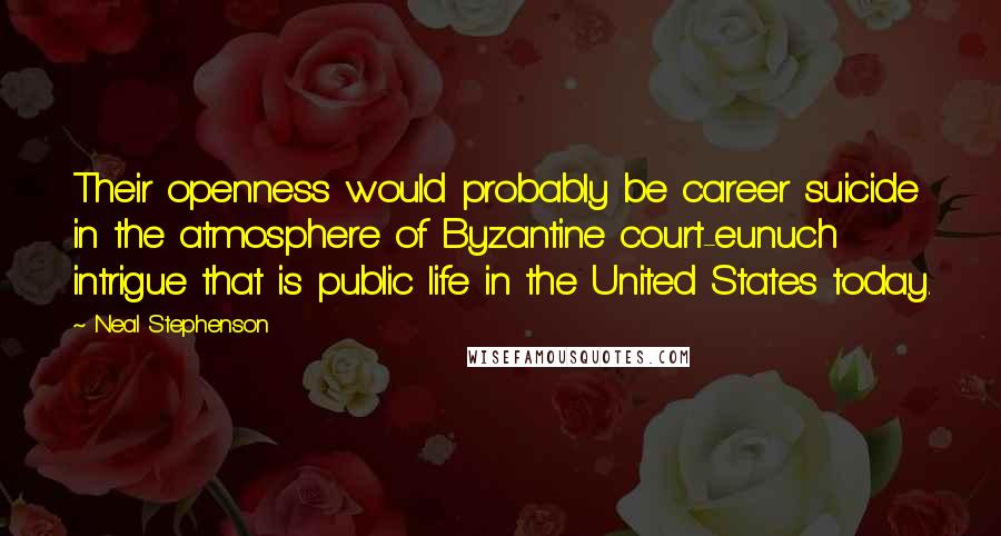 Neal Stephenson Quotes: Their openness would probably be career suicide in the atmosphere of Byzantine court-eunuch intrigue that is public life in the United States today.