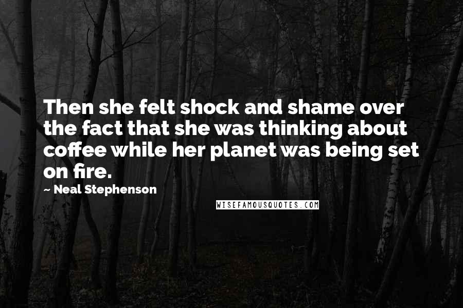 Neal Stephenson Quotes: Then she felt shock and shame over the fact that she was thinking about coffee while her planet was being set on fire.