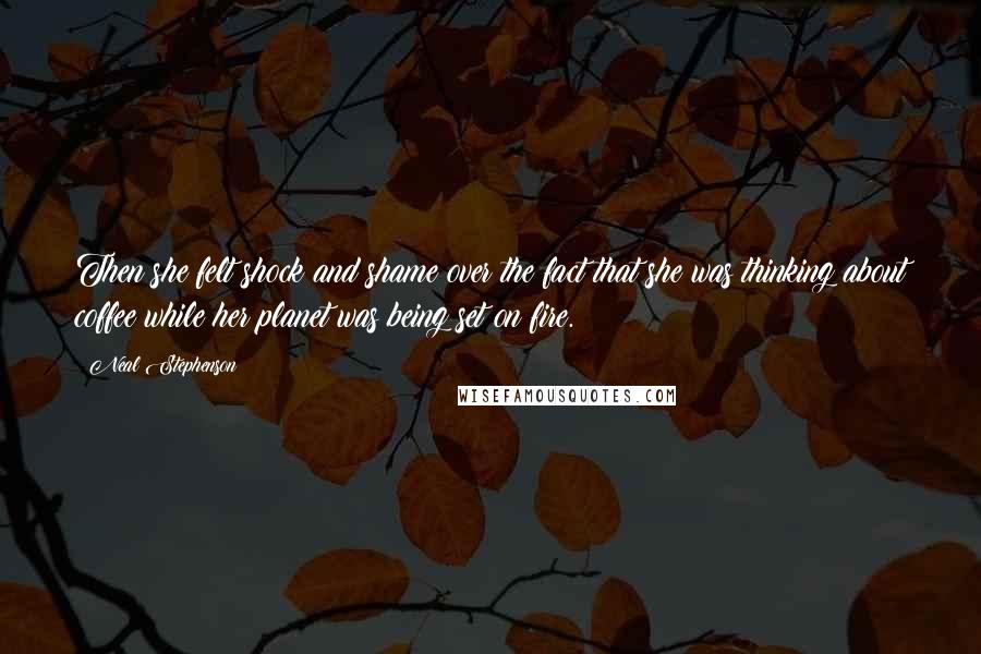 Neal Stephenson Quotes: Then she felt shock and shame over the fact that she was thinking about coffee while her planet was being set on fire.