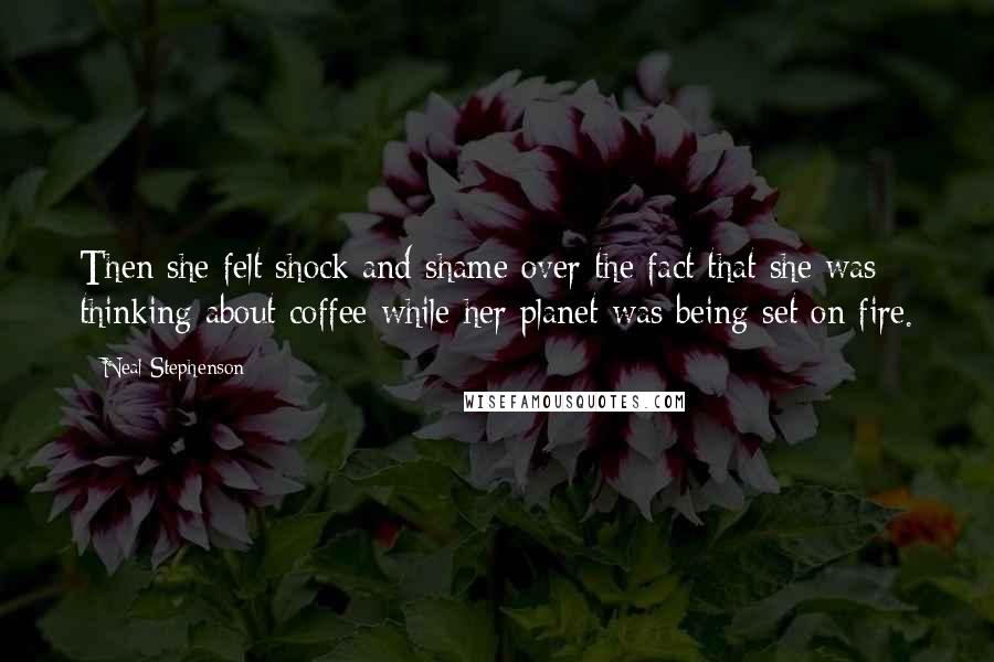 Neal Stephenson Quotes: Then she felt shock and shame over the fact that she was thinking about coffee while her planet was being set on fire.