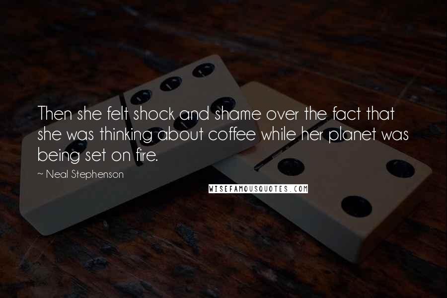 Neal Stephenson Quotes: Then she felt shock and shame over the fact that she was thinking about coffee while her planet was being set on fire.