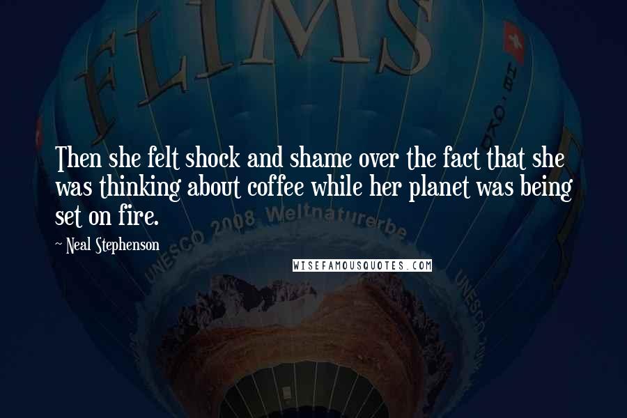 Neal Stephenson Quotes: Then she felt shock and shame over the fact that she was thinking about coffee while her planet was being set on fire.