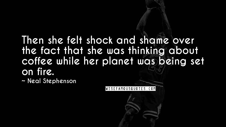 Neal Stephenson Quotes: Then she felt shock and shame over the fact that she was thinking about coffee while her planet was being set on fire.