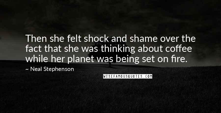 Neal Stephenson Quotes: Then she felt shock and shame over the fact that she was thinking about coffee while her planet was being set on fire.