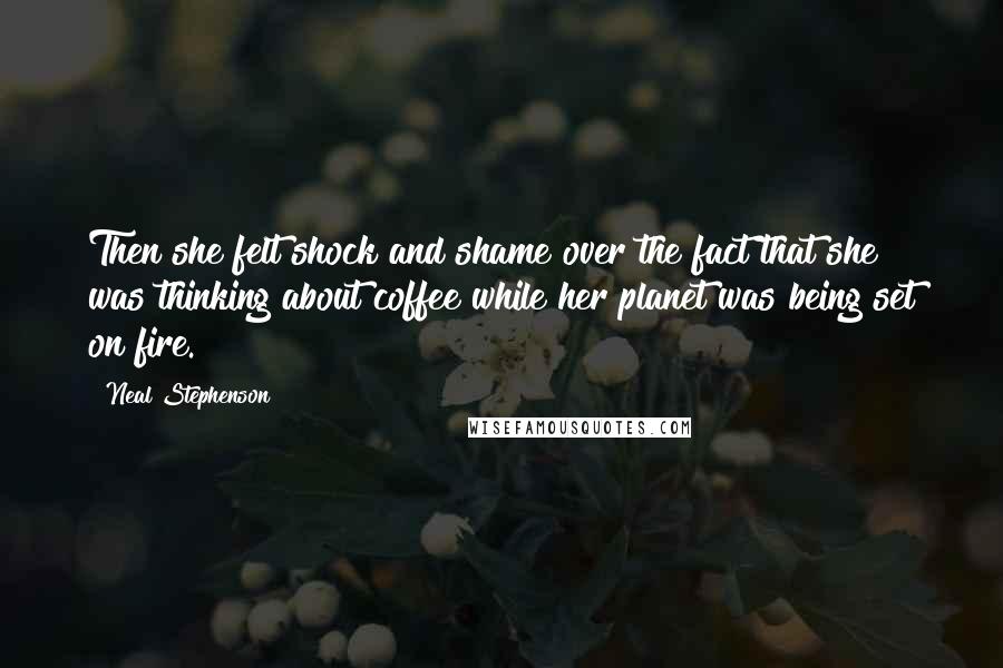 Neal Stephenson Quotes: Then she felt shock and shame over the fact that she was thinking about coffee while her planet was being set on fire.