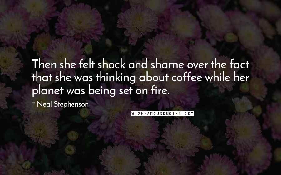 Neal Stephenson Quotes: Then she felt shock and shame over the fact that she was thinking about coffee while her planet was being set on fire.