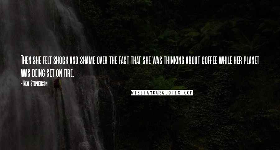 Neal Stephenson Quotes: Then she felt shock and shame over the fact that she was thinking about coffee while her planet was being set on fire.