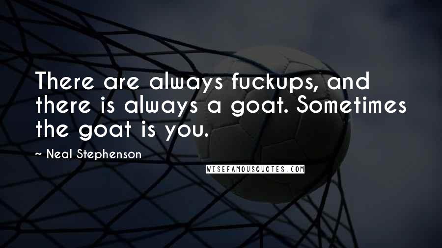 Neal Stephenson Quotes: There are always fuckups, and there is always a goat. Sometimes the goat is you.