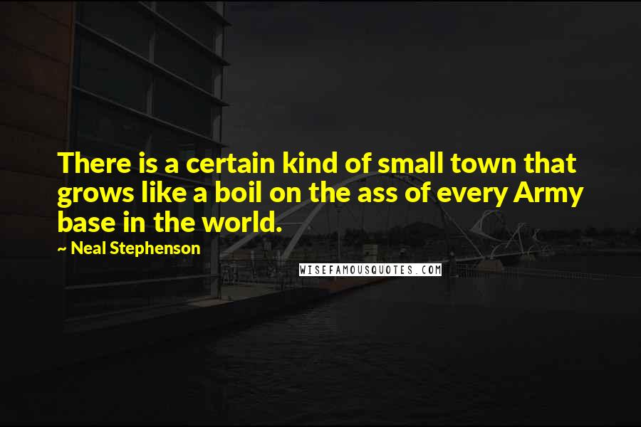 Neal Stephenson Quotes: There is a certain kind of small town that grows like a boil on the ass of every Army base in the world.