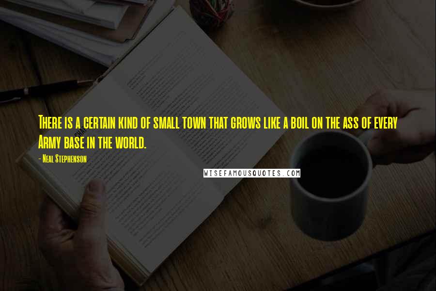 Neal Stephenson Quotes: There is a certain kind of small town that grows like a boil on the ass of every Army base in the world.