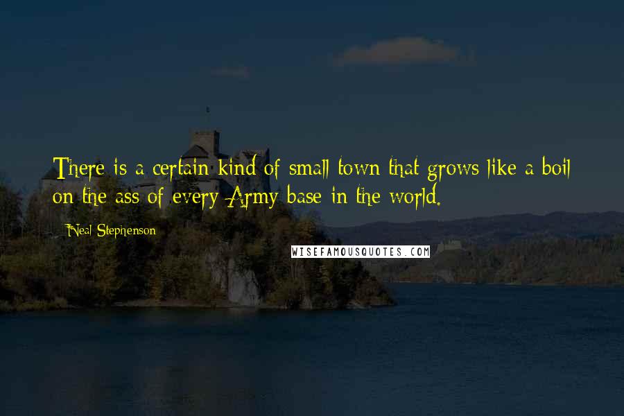 Neal Stephenson Quotes: There is a certain kind of small town that grows like a boil on the ass of every Army base in the world.