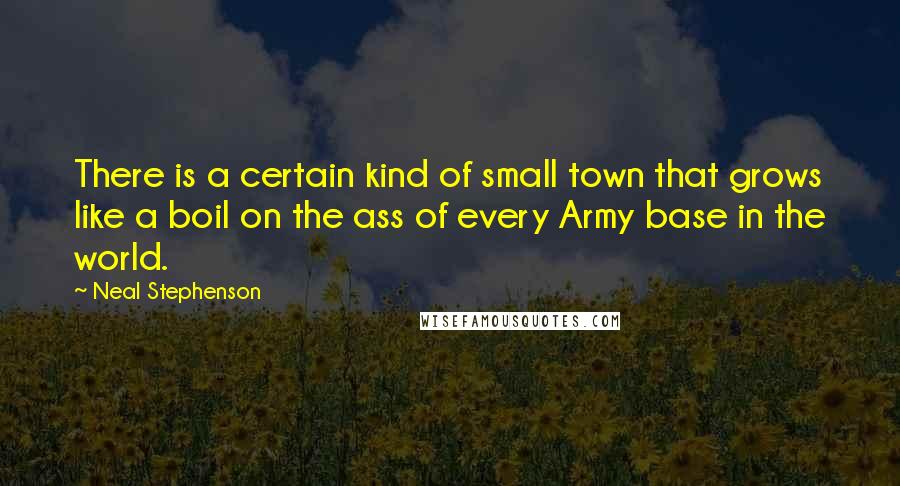 Neal Stephenson Quotes: There is a certain kind of small town that grows like a boil on the ass of every Army base in the world.