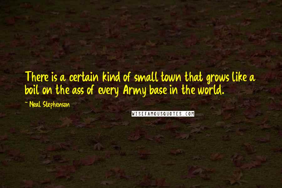 Neal Stephenson Quotes: There is a certain kind of small town that grows like a boil on the ass of every Army base in the world.