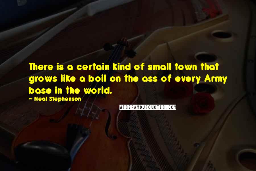 Neal Stephenson Quotes: There is a certain kind of small town that grows like a boil on the ass of every Army base in the world.