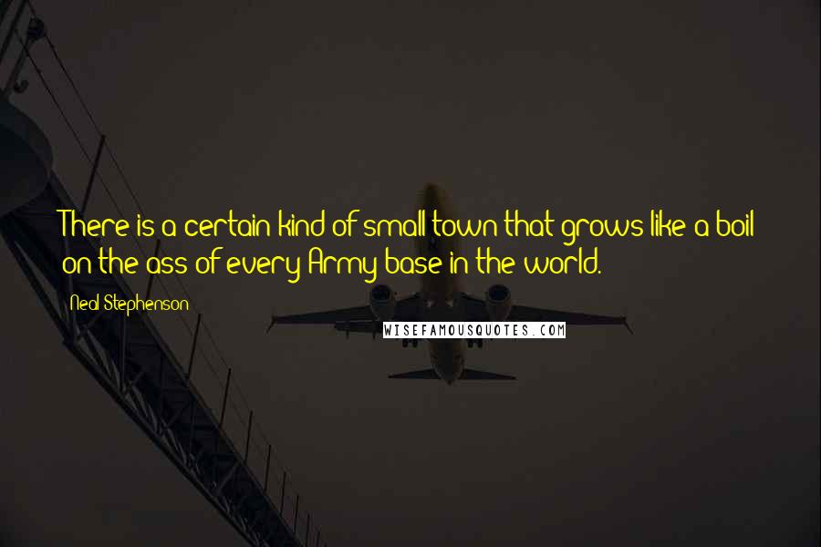 Neal Stephenson Quotes: There is a certain kind of small town that grows like a boil on the ass of every Army base in the world.