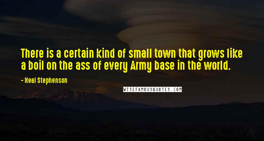 Neal Stephenson Quotes: There is a certain kind of small town that grows like a boil on the ass of every Army base in the world.